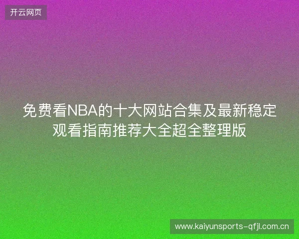 免费看NBA的十大网站合集及最新稳定观看指南推荐大全超全整理版
